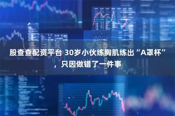 股查查配资平台 30岁小伙练胸肌练出“A罩杯”，只因做错了一件事