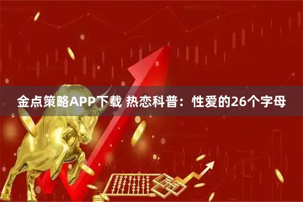 金点策略APP下载 热恋科普：性爱的26个字母