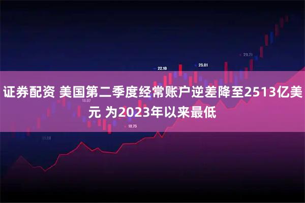 证券配资 美国第二季度经常账户逆差降至2513亿美元 为2023年以来最低