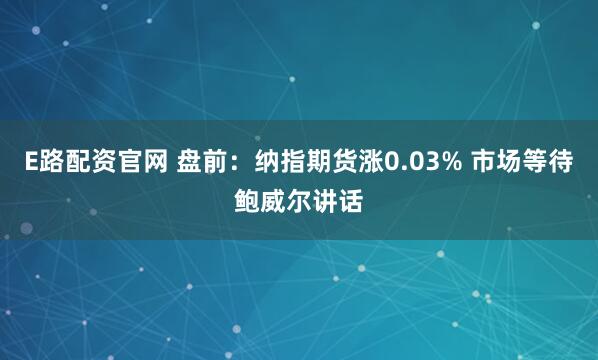 E路配资官网 盘前：纳指期货涨0.03% 市场等待鲍威尔讲话