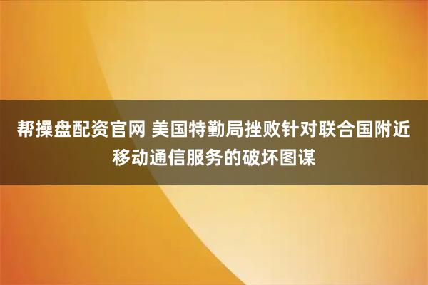 帮操盘配资官网 美国特勤局挫败针对联合国附近移动通信服务的破坏图谋