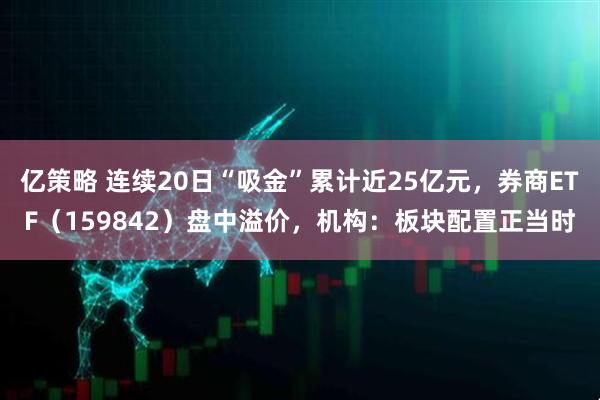 亿策略 连续20日“吸金”累计近25亿元，券商ETF（159842）盘中溢价，机构：板块配置正当时
