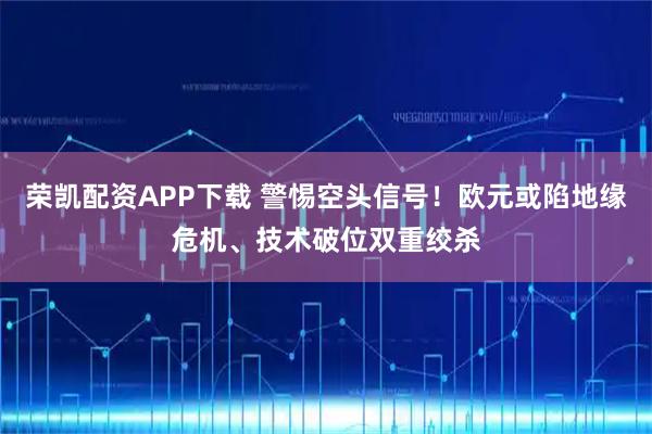 荣凯配资APP下载 警惕空头信号！欧元或陷地缘危机、技术破位双重绞杀