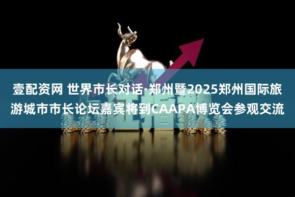 壹配资网 世界市长对话·郑州暨2025郑州国际旅游城市市长论坛嘉宾将到CAAPA博览会参观交流