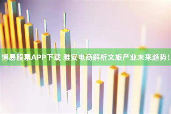 博易股票APP下载 雅安电商解析文旅产业未来趋势！