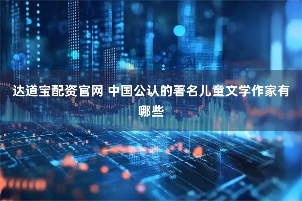 达道宝配资官网 中国公认的著名儿童文学作家有哪些