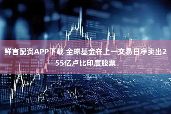 鲜言配资APP下载 全球基金在上一交易日净卖出255亿卢比印度股票