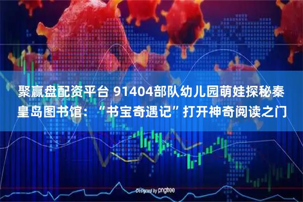 聚赢盘配资平台 91404部队幼儿园萌娃探秘秦皇岛图书馆：“书宝奇遇记”打开神奇阅读之门
