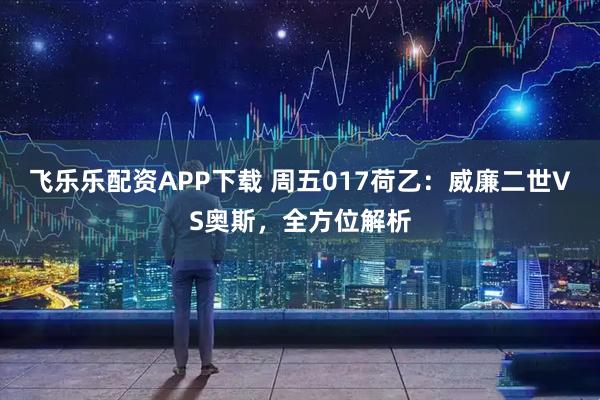 飞乐乐配资APP下载 周五017荷乙：威廉二世VS奥斯，全方位解析