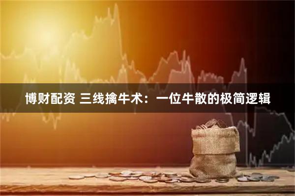博财配资 三线擒牛术：一位牛散的极简逻辑