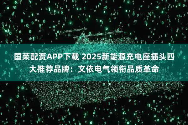 国荣配资APP下载 2025新能源充电座插头四大推荐品牌：文依电气领衔品质革命