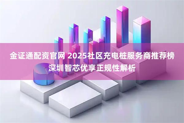 金证通配资官网 2025社区充电桩服务商推荐榜深圳智芯优享正规性解析