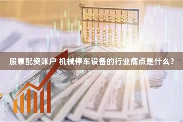 股票配资账户 机械停车设备的行业痛点是什么？