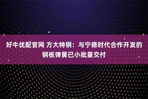 好牛优配官网 方大特钢：与宁德时代合作开发的钢板弹簧已小批量交付