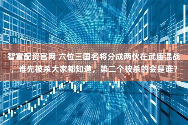 智富配资官网 六位三国名将分成两伙在武庙混战，谁先被杀大家都知道，第二个被杀的会是谁？