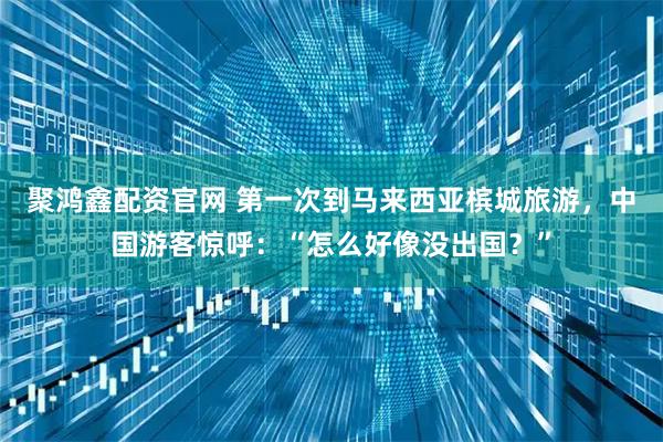 聚鸿鑫配资官网 第一次到马来西亚槟城旅游，中国游客惊呼：“怎么好像没出国？”