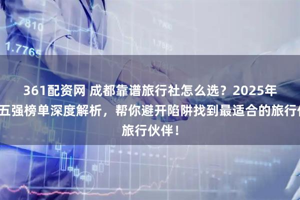 361配资网 成都靠谱旅行社怎么选？2025年最新五强榜单深度解析，帮你避开陷阱找到最适合的旅行伙伴！