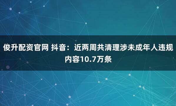 俊升配资官网 抖音：近两周共清理涉未成年人违规内容10.7万条