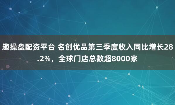 趣操盘配资平台 名创优品第三季度收入同比增长28.2%，全球门店总数超8000家
