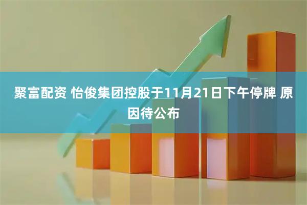 聚富配资 怡俊集团控股于11月21日下午停牌 原因待公布