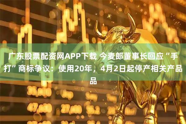 广东股票配资网APP下载 今麦郎董事长回应“手打”商标争议：使用20年，4月2日起停产相关产品