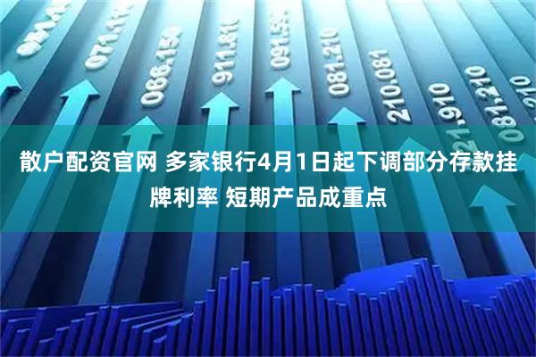 散户配资官网 多家银行4月1日起下调部分存款挂牌利率 短期产品成重点