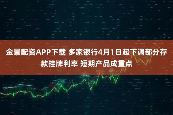 金景配资APP下载 多家银行4月1日起下调部分存款挂牌利率 短期产品成重点
