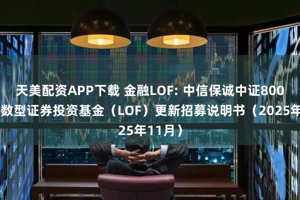 天美配资APP下载 金融LOF: 中信保诚中证800金融指数型证券投资基金（LOF）更新招募说明书（2025年11月）