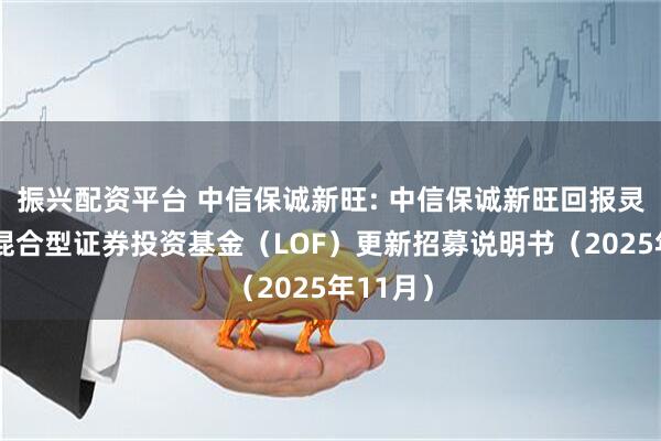 振兴配资平台 中信保诚新旺: 中信保诚新旺回报灵活配置混合型证券投资基金（LOF）更新招募说明书（2025年11月）