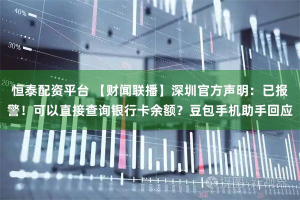 恒泰配资平台 【财闻联播】深圳官方声明：已报警！可以直接查询银行卡余额？豆包手机助手回应