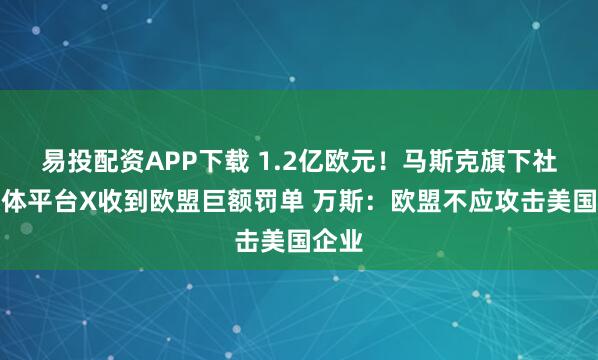 易投配资APP下载 1.2亿欧元！马斯克旗下社交媒体平台X收到欧盟巨额罚单 万斯：欧盟不应攻击美国企业