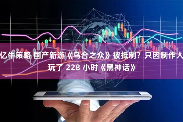 亿牛策略 国产新游《乌合之众》被抵制？只因制作人玩了 228 小时《黑神话》