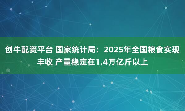创牛配资平台 国家统计局：2025年全国粮食实现丰收 产量稳定在1.4万亿斤以上