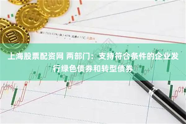 上海股票配资网 两部门：支持符合条件的企业发行绿色债券和转型债券