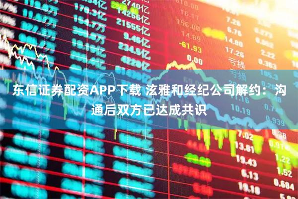 东信证券配资APP下载 泫雅和经纪公司解约：沟通后双方已达成共识