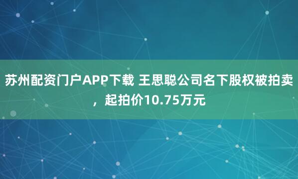 苏州配资门户APP下载 王思聪公司名下股权被拍卖，起拍价10.75万元
