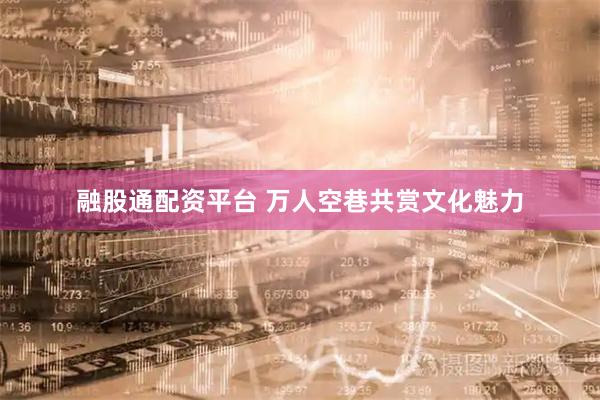 融股通配资平台 万人空巷共赏文化魅力