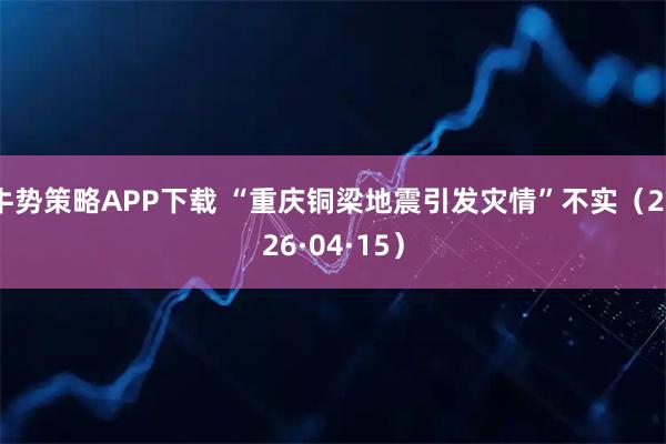 牛势策略APP下载 “重庆铜梁地震引发灾情”不实（2026·04·15）