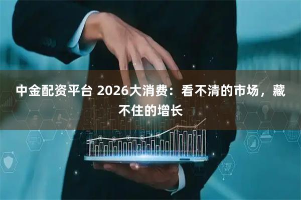 中金配资平台 2026大消费：看不清的市场，藏不住的增长