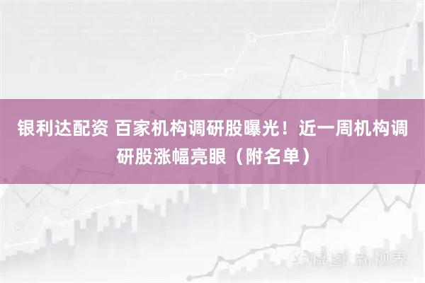 银利达配资 百家机构调研股曝光！近一周机构调研股涨幅亮眼（附名单）