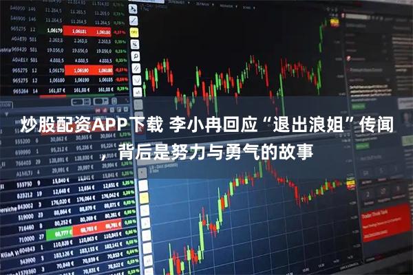 炒股配资APP下载 李小冉回应“退出浪姐”传闻，背后是努力与勇气的故事