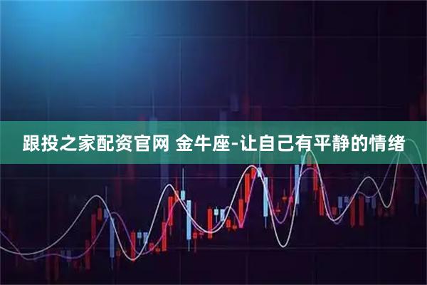 跟投之家配资官网 金牛座-让自己有平静的情绪