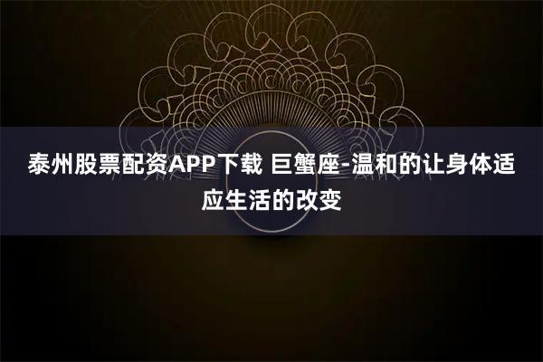 泰州股票配资APP下载 巨蟹座-温和的让身体适应生活的改变