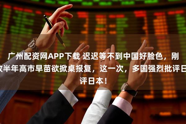 广州配资网APP下载 迟迟等不到中国好脸色，刚执政半年高市早苗欲掀桌报复，这一次，多国强烈批评日本！