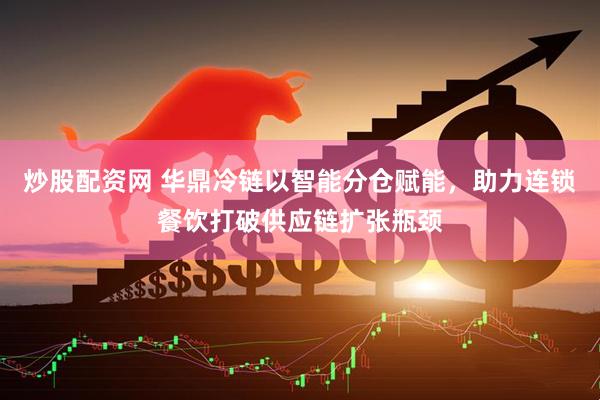 炒股配资网 华鼎冷链以智能分仓赋能，助力连锁餐饮打破供应链扩张瓶颈