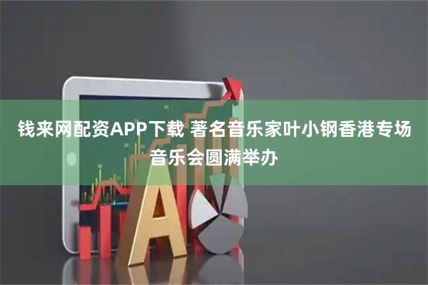 钱来网配资APP下载 著名音乐家叶小钢香港专场音乐会圆满举办