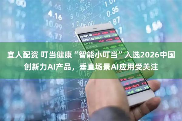 宜人配资 叮当健康“智能小叮当”入选2026中国创新力AI产品，垂直场景AI应用受关注