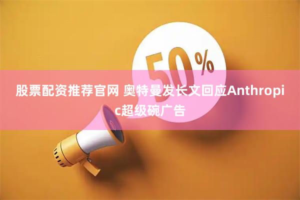 股票配资推荐官网 奥特曼发长文回应Anthropic超级碗广告