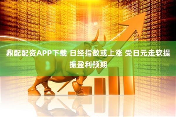 鼎配配资APP下载 日经指数或上涨 受日元走软提振盈利预期