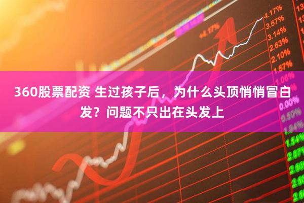360股票配资 生过孩子后，为什么头顶悄悄冒白发？问题不只出在头发上
